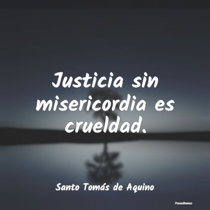 Frases de Justicia - Justicia sin misericordia es crueldad....