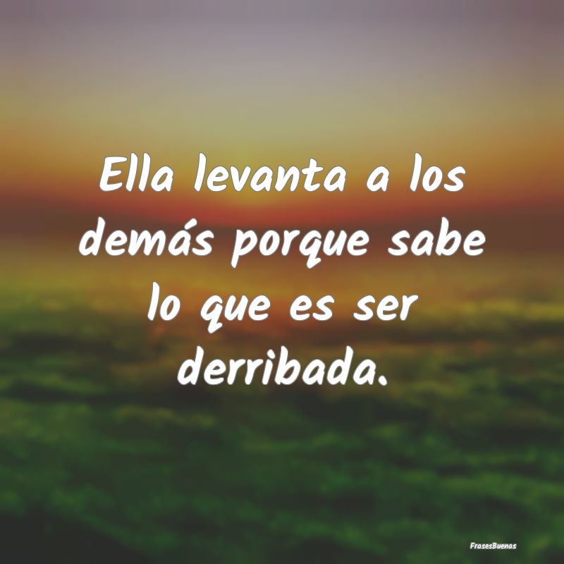 Frases de Fortaleza - Ella levanta a los demás porque sabe lo que es se...