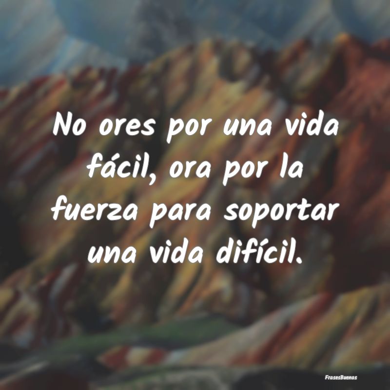 Frases de Fortaleza - No ores por una vida fácil, ora por la fuerza par...