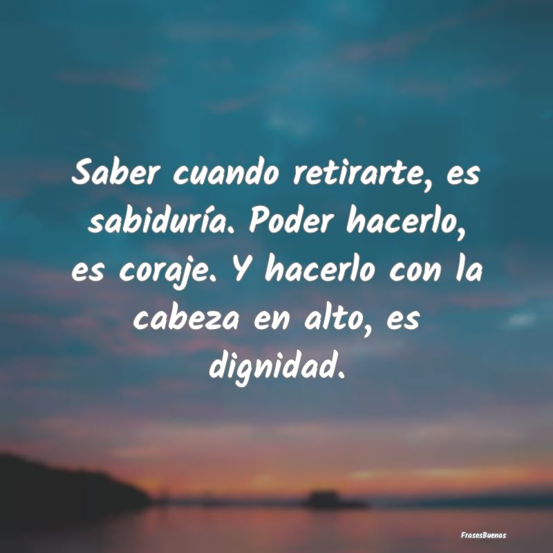 Frases de Fortaleza - Saber cuando retirarte, es sabiduría. Poder hacer...