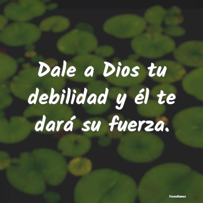 Frases de Fortaleza - Dale a Dios tu debilidad y él te dará su fuerza....