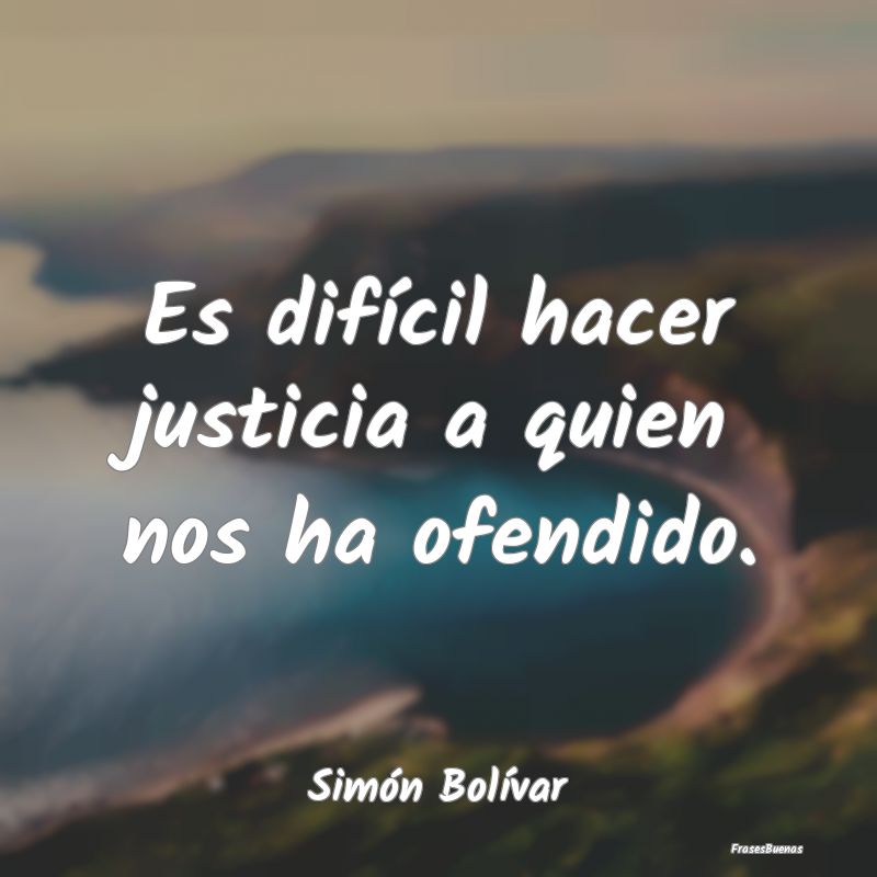 Frases de Justicia - Es difícil hacer justicia a quien nos ha ofendido...