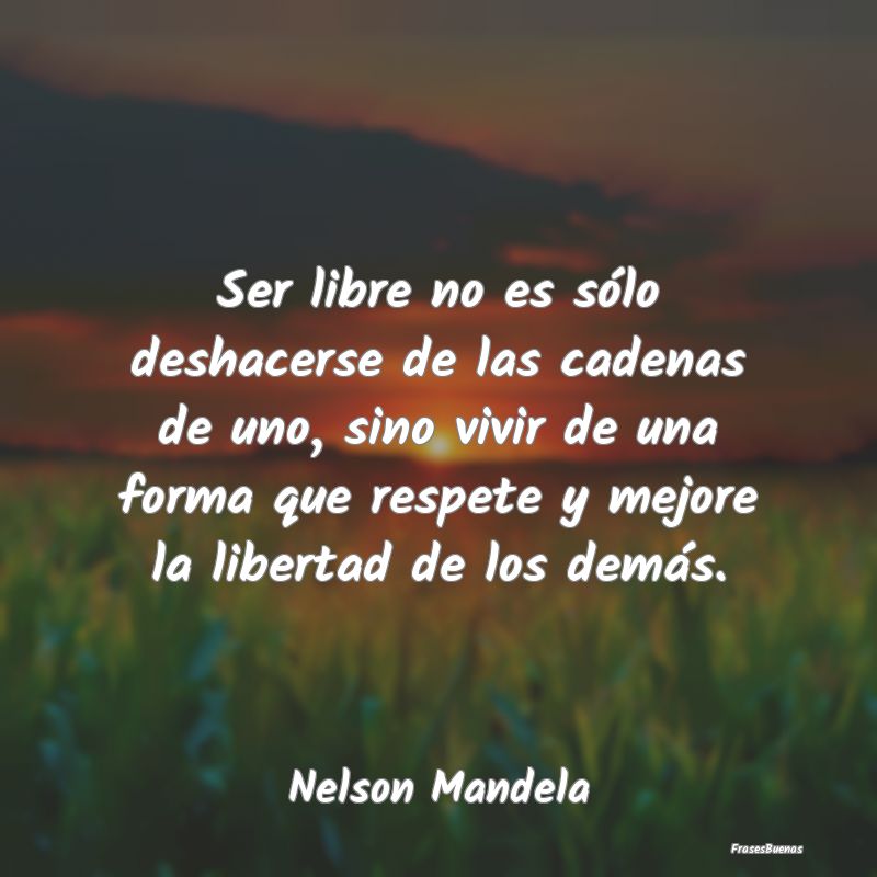 Frases de Equidad de Género - Ser libre no es sólo deshacerse de las cadenas de...