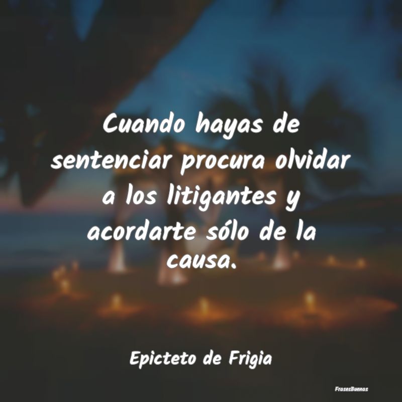 Frases de Justicia - Cuando hayas de sentenciar procura olvidar a los l...