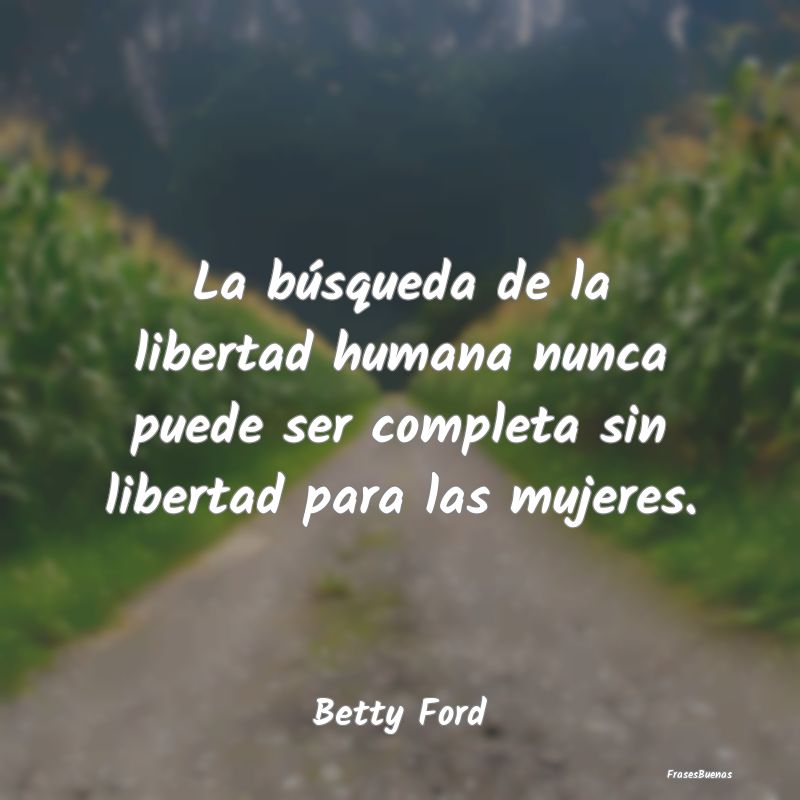 Frases de Equidad de Género - La búsqueda de la libertad humana nunca puede ser...