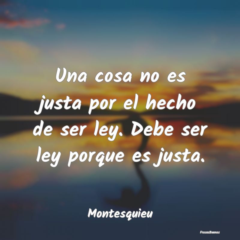 Frases de Justicia - Una cosa no es justa por el hecho de ser ley. Debe...