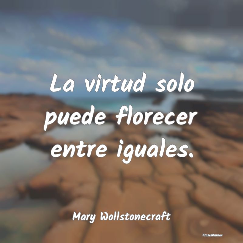 Frases de Equidad de Género - La virtud solo puede florecer entre iguales....