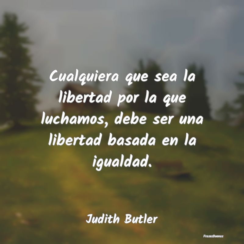 Frases de Equidad de Género - Cualquiera que sea la libertad por la que luchamos...