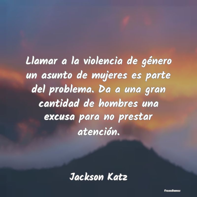 Frases de Equidad de Género - Llamar a la violencia de género un asunto de muje...