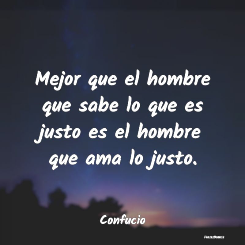 Frases de Justicia - Mejor que el hombre que sabe lo que es justo es el...