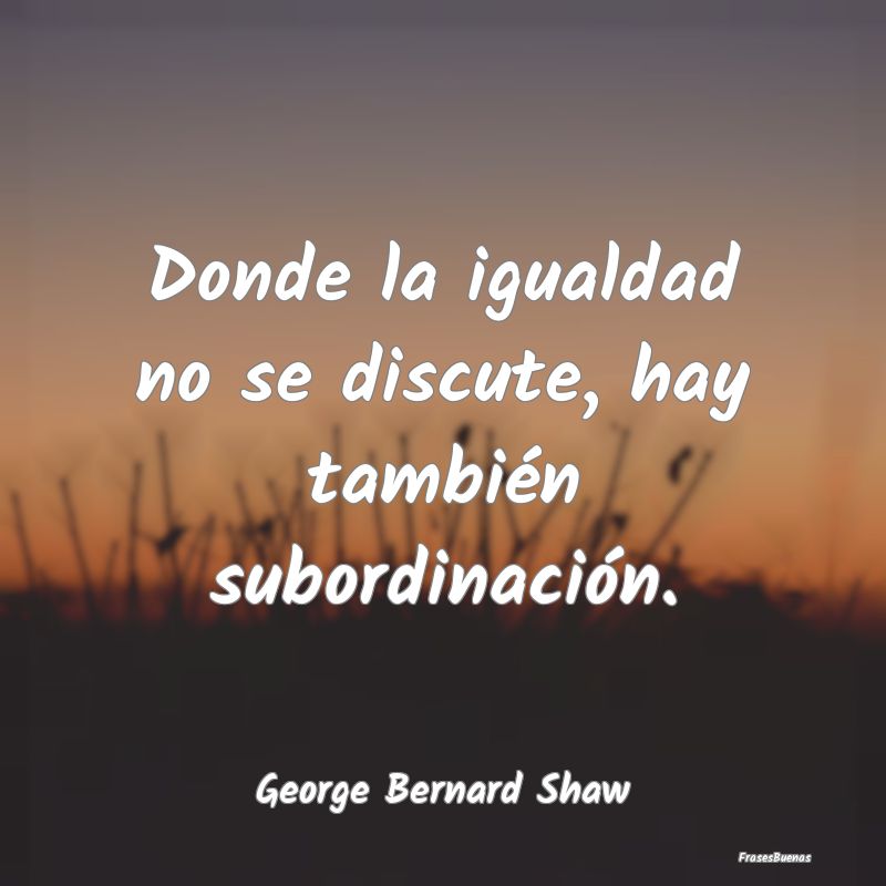 Frases de Equidad de Género - Donde la igualdad no se discute, hay también subo...