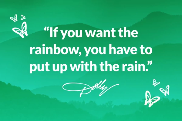 "If you want the rainbow, you have to put up with the rain." - Dolly