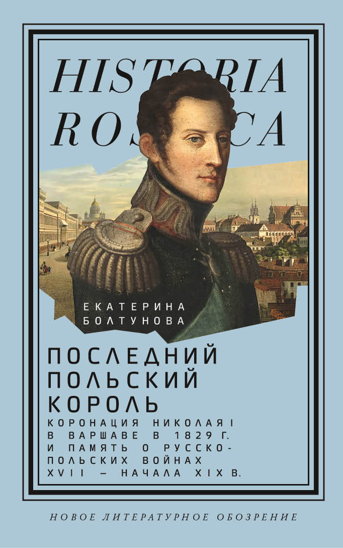 Последний польский король: коронация Николая I в Варшаве в 1829 г. и память о русско-польских войнах XVII — начала XIX в.