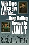 Why Does a Nice Guy Like Me Keep Getting Thrown in Jail by Randall A. Terry