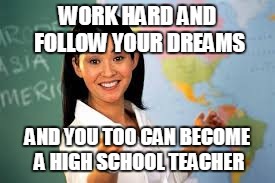 WORK HARD AND FOLLOW YOUR DREAMS AND YOU TOO CAN BECOME A HIGH SCHOOL TEACHER | made w/ Imgflip meme maker