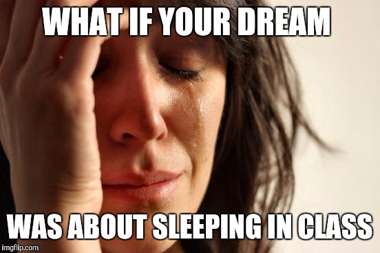 First World Problems Meme | WHAT IF YOUR DREAM WAS ABOUT SLEEPING IN CLASS | image tagged in memes,first world problems | made w/ Imgflip meme maker