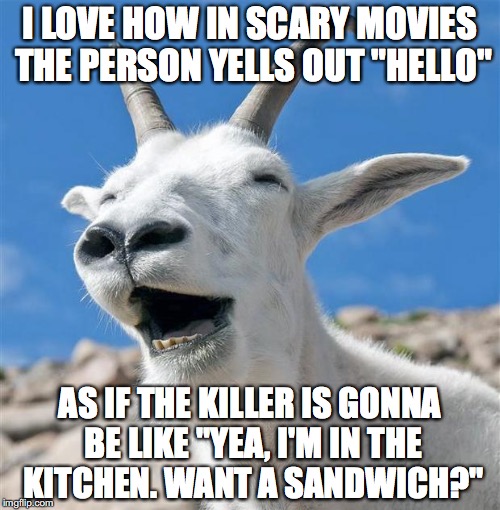 Laughing Goat Meme | I LOVE HOW IN SCARY MOVIES THE PERSON YELLS OUT "HELLO" AS IF THE KILLER IS GONNA BE LIKE "YEA, I'M IN THE KITCHEN. WANT A SANDWICH?" | image tagged in memes,laughing goat | made w/ Imgflip meme maker