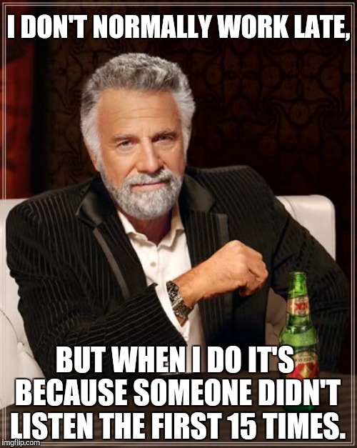 Work smart, not hard! | I DON'T NORMALLY WORK LATE, BUT WHEN I DO IT'S BECAUSE SOMEONE DIDN'T LISTEN THE FIRST 15 TIMES. | image tagged in memes,the most interesting man in the world,work,hard work,dos equis | made w/ Imgflip meme maker