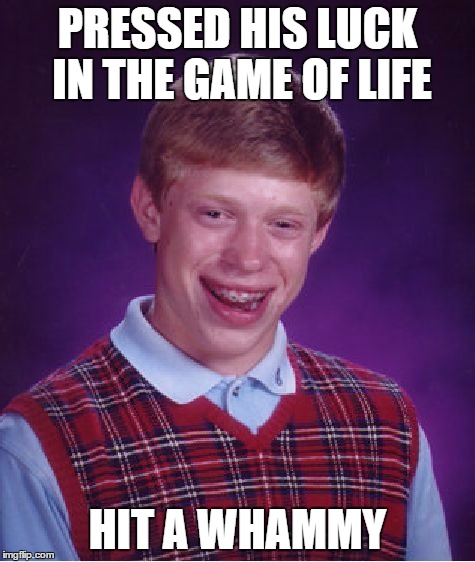 Big Money...Big Money...no Whammies...and STOP! | PRESSED HIS LUCK IN THE GAME OF LIFE; HIT A WHAMMY | image tagged in memes,bad luck brian | made w/ Imgflip meme maker