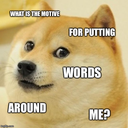 I really don't get why Doge memes have words around them. | WHAT IS THE MOTIVE; FOR PUTTING; WORDS; AROUND; ME? | image tagged in memes,doge | made w/ Imgflip meme maker