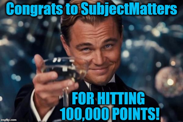 Keep going,  brother! | Congrats to SubjectMatters; FOR HITTING 100,000 POINTS! | image tagged in memes,leonardo dicaprio cheers | made w/ Imgflip meme maker