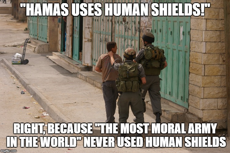 The Next Time Someone Says "Hamas Uses Human Shields" | "HAMAS USES HUMAN SHIELDS!"; RIGHT, BECAUSE "THE MOST MORAL ARMY IN THE WORLD" NEVER USED HUMAN SHIELDS | image tagged in hamas,israel,morality,hypocrisy,shield,palestine | made w/ Imgflip meme maker