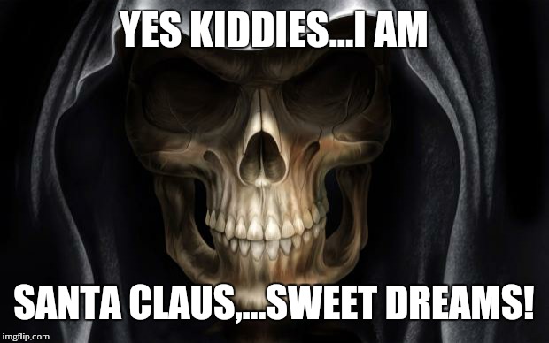 Happy holidays... | YES KIDDIES...I AM; SANTA CLAUS,...SWEET DREAMS! | image tagged in death skull,epic darkness,death for christmas | made w/ Imgflip meme maker