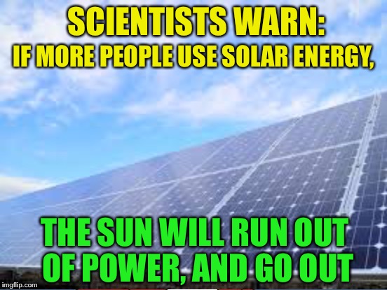 Save the sun! | SCIENTISTS WARN:; IF MORE PEOPLE USE SOLAR ENERGY, THE SUN WILL RUN OUT OF POWER, AND GO OUT | image tagged in memes,solar energy,sun | made w/ Imgflip meme maker