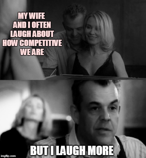 MY WIFE AND I OFTEN LAUGH ABOUT HOW COMPETITIVE WE ARE; BUT I LAUGH MORE | image tagged in competitive,competition,wife,danny huston,laugh,laughing | made w/ Imgflip meme maker