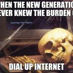 Dead Skeleton | WHEN THE NEW GENERATION NEVER KNEW THE BURDEN OF; DIAL UP INTERNET | image tagged in dead skeleton | made w/ Imgflip meme maker