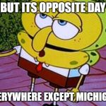 Opposite Day Spongebob | BUT ITS OPPOSITE DAY; EVERYWHERE EXCEPT MICHIGAN | image tagged in opposite day spongebob | made w/ Imgflip meme maker