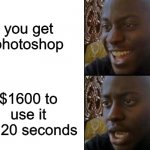 Happy to Sad | you get photoshop; $1600 to use it for 20 seconds | image tagged in happy to sad | made w/ Imgflip meme maker