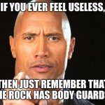 What you need bodyguards for?! | IF YOU EVER FEEL USELESS, THEN JUST REMEMBER THAT THE ROCK HAS BODY GUARDS. | image tagged in dwayne the rock for president | made w/ Imgflip meme maker