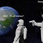 The Harsh Reality | Always has been. Wait... it's all memes? | image tagged in memes,always has been | made w/ Imgflip meme maker