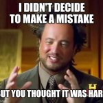 I have not decided to make a mistake | I DIDN'T DECIDE TO MAKE A MISTAKE; BUT YOU THOUGHT IT WAS HARD | image tagged in memes,ancient aliens,funny | made w/ Imgflip meme maker