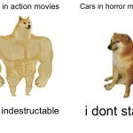 Buff Doge vs. Cheems Meme | Cars in action movies; Cars in horror movies; i am indestructable; i dont start | image tagged in memes,buff doge vs cheems | made w/ Imgflip meme maker