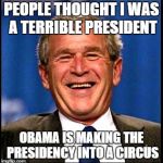 George Bush laughing | PEOPLE THOUGHT I WAS A TERRIBLE PRESIDENT OBAMA IS MAKING THE PRESIDENCY INTO A CIRCUS | image tagged in george bush,karma,politics,politicians laughing,politicians,liberal vs conservative | made w/ Imgflip meme maker