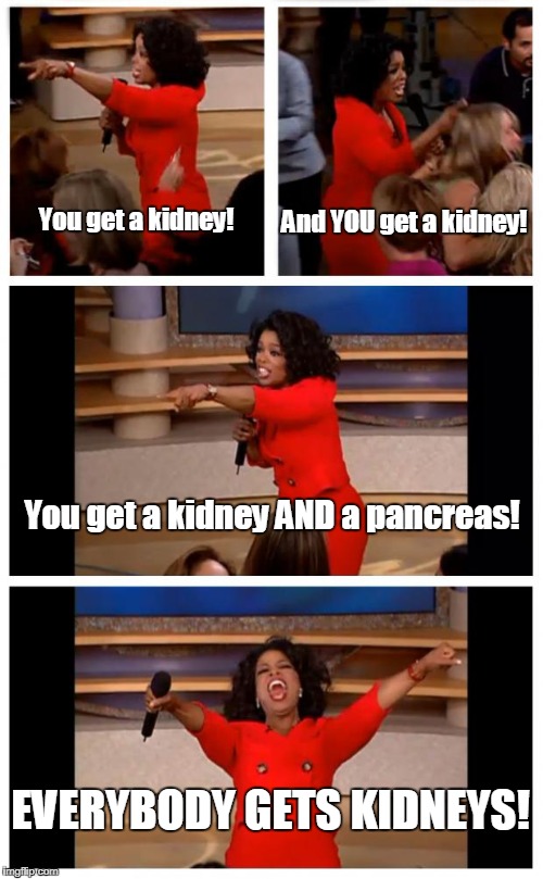 Oprah You Get A Car Everybody Gets A Car | And YOU get a kidney! You get a kidney! You get a kidney AND a pancreas! EVERYBODY GETS KIDNEYS! | image tagged in oprah,kidney,pancreas,transplant,oprah you get a | made w/ Imgflip meme maker