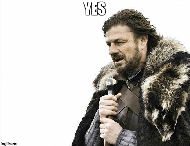 Brace Yourselves X is Coming Meme | YES | image tagged in memes,brace yourselves x is coming | made w/ Imgflip meme maker