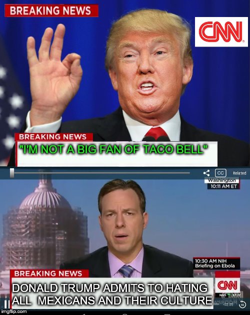 CNN Spins Trump News  | "I'M NOT A BIG FAN OF TACO BELL"; DONALD TRUMP ADMITS TO HATING ALL  MEXICANS AND THEIR CULTURE | image tagged in cnn spins trump news,memes,donald trump,cnn,taco bell | made w/ Imgflip meme maker