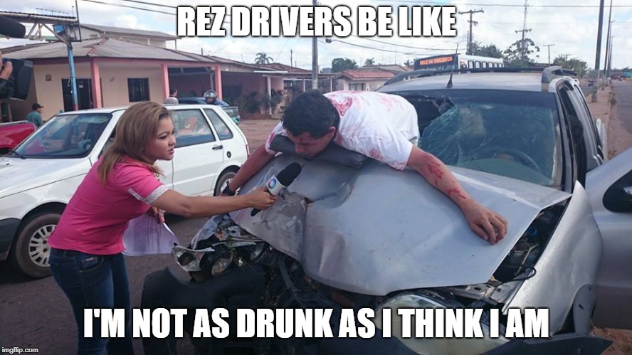 Car Accident Reporter | REZ DRIVERS BE LIKE; I'M NOT AS DRUNK AS I THINK I AM | image tagged in car accident reporter | made w/ Imgflip meme maker