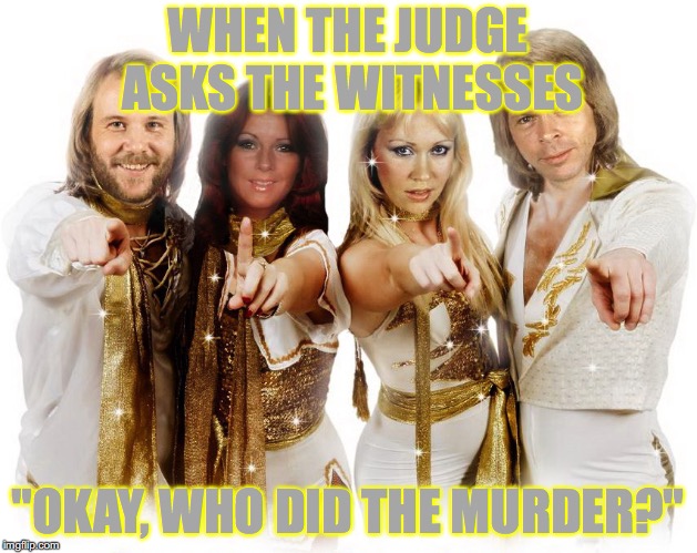 100% memery, 0% law knowledge | WHEN THE JUDGE ASKS THE WITNESSES; "OKAY, WHO DID THE MURDER?" | image tagged in abba | made w/ Imgflip meme maker