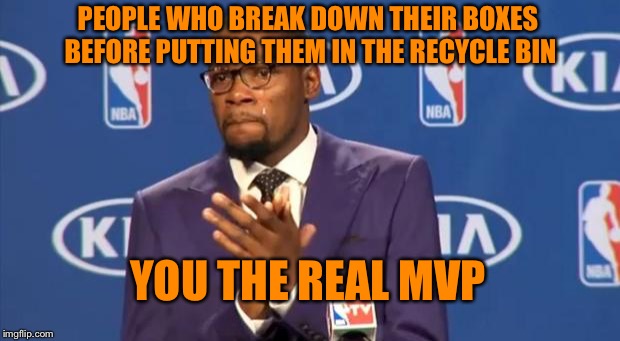 Otherwise there is hardly any room for my stuff, so thank you. | PEOPLE WHO BREAK DOWN THEIR BOXES BEFORE PUTTING THEM IN THE RECYCLE BIN; YOU THE REAL MVP | image tagged in memes,you the real mvp,recycling,cardboard,boxes | made w/ Imgflip meme maker