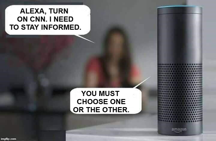 Alexa do X  | ALEXA, TURN ON CNN. I NEED TO STAY INFORMED. YOU MUST CHOOSE ONE OR THE OTHER. | image tagged in alexa do x,alexa,cnn,information,choose wisely,memes | made w/ Imgflip meme maker