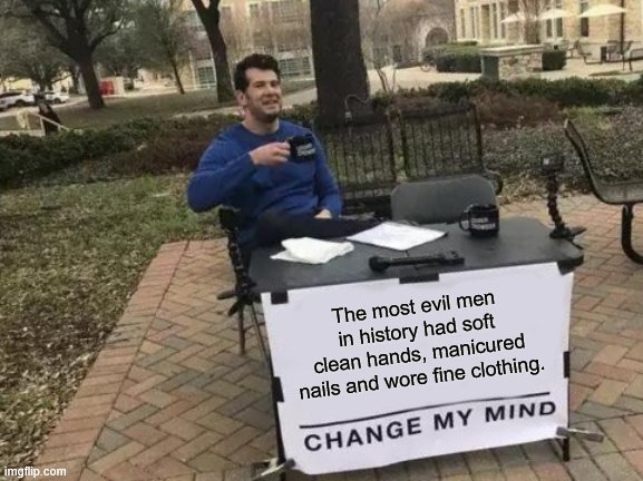 Change My Mind Meme | The most evil men in history had soft clean hands, manicured nails and wore fine clothing. | image tagged in memes,change my mind | made w/ Imgflip meme maker