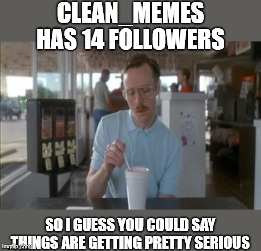 So I Guess You Can Say Things Are Getting Pretty Serious Meme | CLEAN_MEMES HAS 14 FOLLOWERS; SO I GUESS YOU COULD SAY THINGS ARE GETTING PRETTY SERIOUS | image tagged in memes,so i guess you can say things are getting pretty serious | made w/ Imgflip meme maker