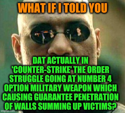 -The list for send "next round" is actually hot even now. | WHAT IF I TOLD YOU; DAT ACTUALLY IN 'COUNTER-STRIKE' THE ORDER STRUGGLE GOING AT NUMBER 4 OPTION MILITARY WEAPON WHICH CAUSING GUARANTEE PENETRATION OF WALLS SUMMING UP VICTIMS? | image tagged in what if i told you,counter strike,matrix morpheus offer,cybermen,ak47,assault weapons | made w/ Imgflip meme maker