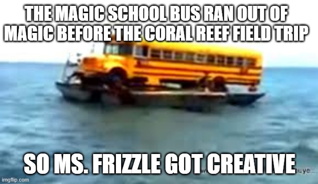 Finally a field trip Arnold can enjoy | THE MAGIC SCHOOL BUS RAN OUT OF MAGIC BEFORE THE CORAL REEF FIELD TRIP; SO MS. FRIZZLE GOT CREATIVE | image tagged in memes,school,funny | made w/ Imgflip meme maker