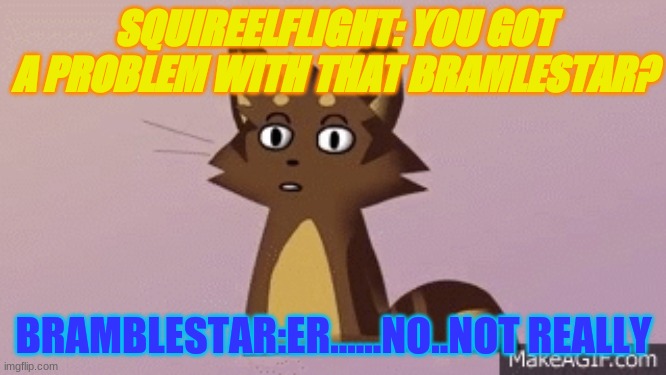 WARRIOR CATS | SQUIREELFLIGHT: YOU GOT A PROBLEM WITH THAT BRAMLESTAR? BRAMBLESTAR:ER......NO..NOT REALLY | image tagged in fun,warrior cats,lol | made w/ Imgflip meme maker