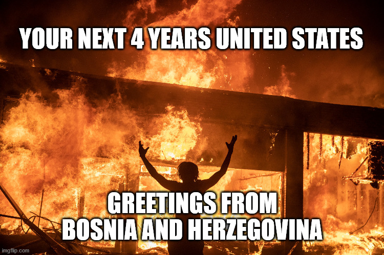 How a modern First-World Country fails. | YOUR NEXT 4 YEARS UNITED STATES; GREETINGS FROM BOSNIA AND HERZEGOVINA | image tagged in joe biden,bosnia,herzegovina,riots,civil war,2021 | made w/ Imgflip meme maker